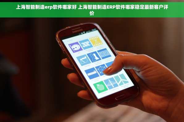 上海智能制造erp软件哪家好 上海智能制造ERP软件哪家稳定最新客户评价