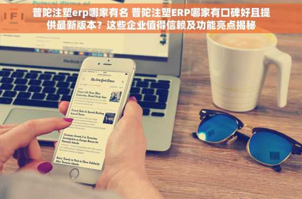 普陀注塑erp哪家有名 普陀注塑ERP哪家有口碑好且提供最新版本？这些企业值得信赖及功能亮点揭秘