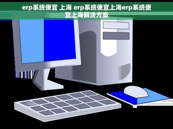 erp系统便宜 上海 erp系统便宜上海erp系统便宜上海解决方案