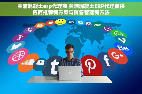 黄浦混凝土erp代理商 黄浦混凝土ERP代理商供应商推荐新方案与销售管理新方法