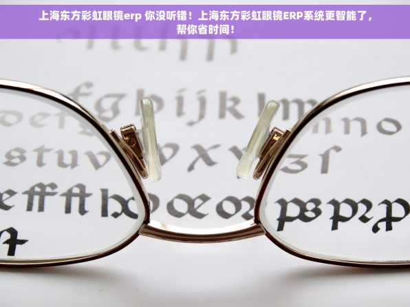 上海东方彩虹眼镜erp 你没听错！上海东方彩虹眼镜ERP系统更智能了，帮你省时间！