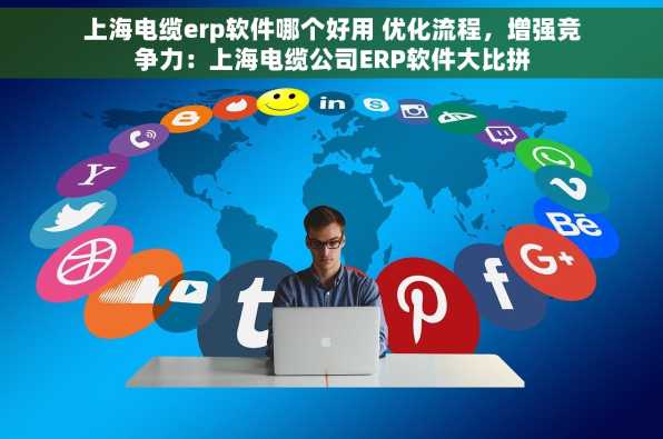 上海电缆erp软件哪个好用 优化流程，增强竞争力：上海电缆公司ERP软件大比拼