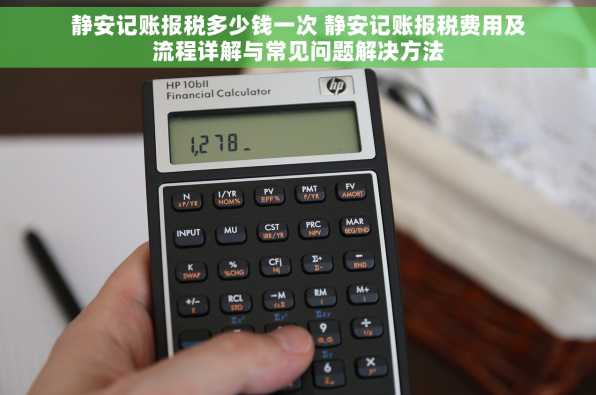 静安记账报税多少钱一次 静安记账报税费用及流程详解与常见问题解决方法