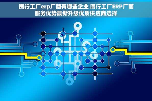 闽行工厂erp厂商有哪些企业 闽行工厂ERP厂商服务优势最新升级优质供应商选择