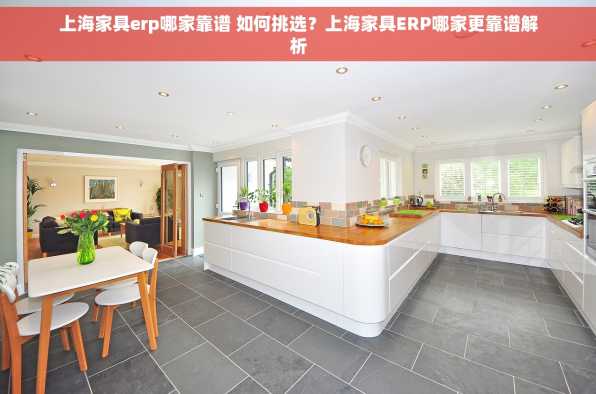 上海家具erp哪家靠谱 如何挑选？上海家具ERP哪家更靠谱解析