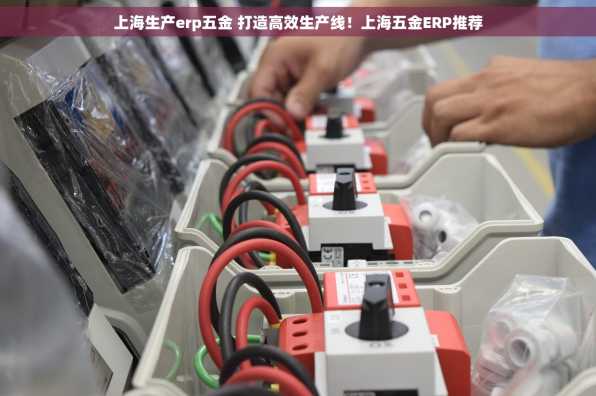 上海生产erp五金 打造高效生产线！上海五金ERP推荐