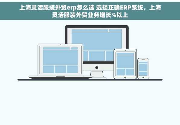 上海灵活服装外贸erp怎么选 选择正确ERP系统，上海灵活服装外贸业务增长%以上