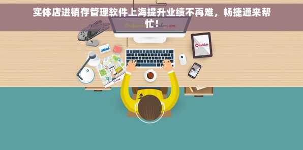 实体店进销存管理软件上海提升业绩不再难，畅捷通来帮忙！