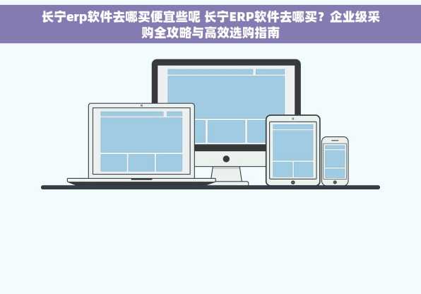 长宁erp软件去哪买便宜些呢 长宁ERP软件去哪买？企业级采购全攻略与高效选购指南