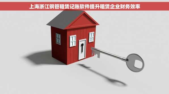 上海浙江钢管租赁记账软件提升租赁企业财务效率