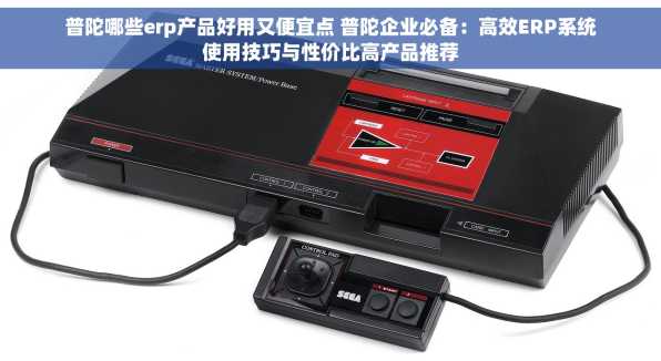 普陀哪些erp产品好用又便宜点 普陀企业必备：高效ERP系统使用技巧与性价比高产品推荐