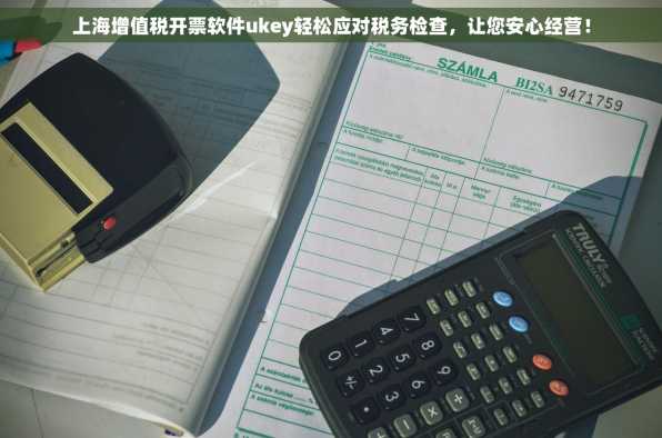上海增值税开票软件ukey轻松应对税务检查，让您安心经营！