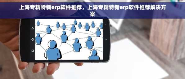 上海专精特新erp软件推荐，上海专精特新erp软件推荐解决方案