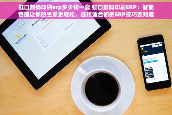 虹口数码印刷erp多少钱一套 虹口数码印刷ERP：智能管理让你的生意更轻松，选择适合你的ERP技巧要知道