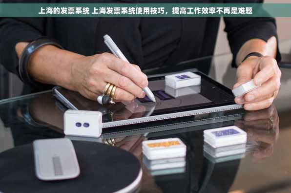 上海的发票系统 上海发票系统使用技巧，提高工作效率不再是难题