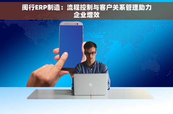 闽行ERP制造：流程控制与客户关系管理助力企业增效