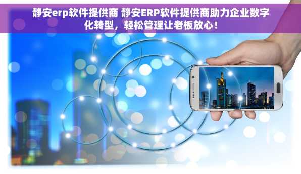 静安erp软件提供商 静安ERP软件提供商助力企业数字化转型，轻松管理让老板放心！