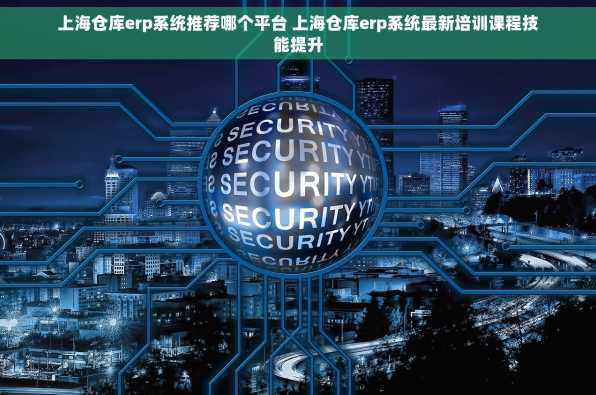 上海仓库erp系统推荐哪个平台 上海仓库erp系统最新培训课程技能提升