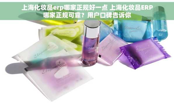 上海化妆品erp哪家正规好一点 上海化妆品ERP哪家正规可靠？用户口碑告诉你