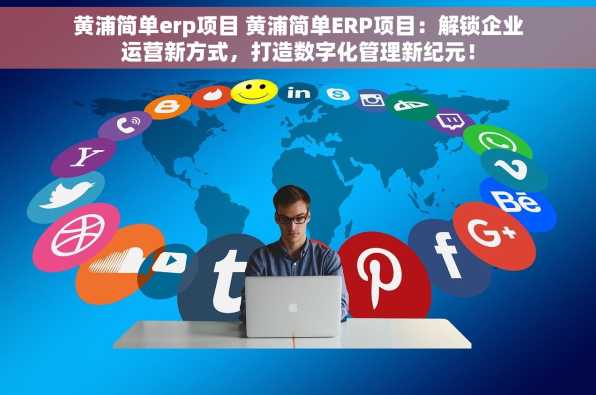 黄浦简单erp项目 黄浦简单ERP项目：解锁企业运营新方式，打造数字化管理新纪元！