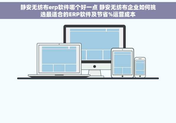 静安无纺布erp软件哪个好一点 静安无纺布企业如何挑选最适合的ERP软件及节省%运营成本