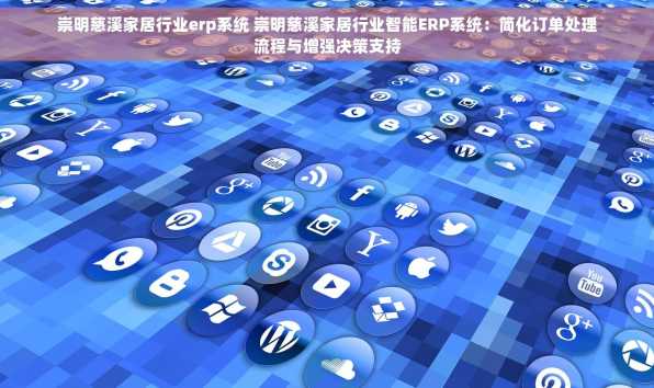 崇明慈溪家居行业erp系统 崇明慈溪家居行业智能ERP系统：简化订单处理流程与增强决策支持