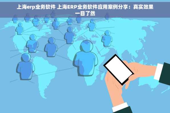 上海erp业务软件 上海ERP业务软件应用案例分享：真实效果一目了然