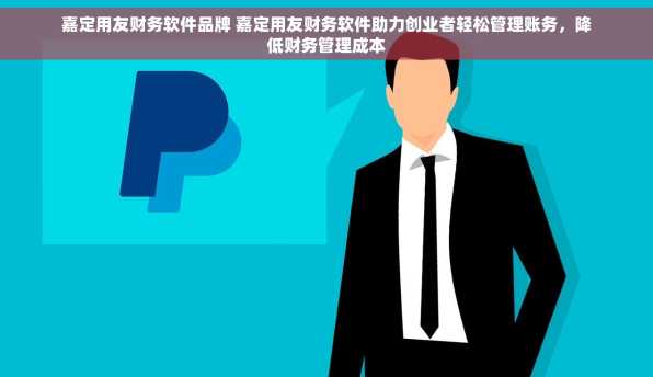 嘉定用友财务软件品牌 嘉定用友财务软件助力创业者轻松管理账务，降低财务管理成本