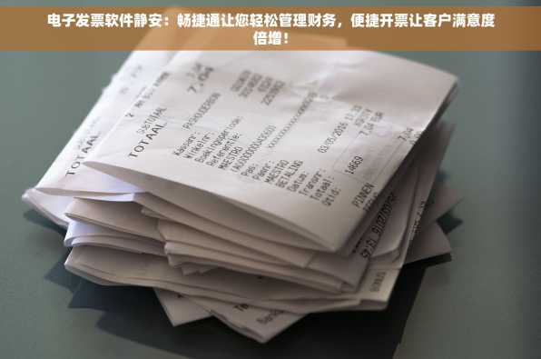 电子发票软件静安：畅捷通让您轻松管理财务，便捷开票让客户满意度倍增！