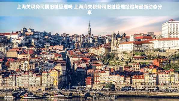 上海关税务司属旧址管理吗 上海海关税务司旧址管理经验与最新动态分享