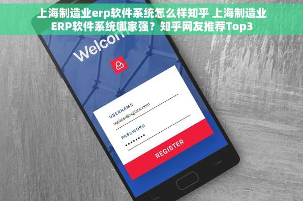 上海制造业erp软件系统怎么样知乎 上海制造业ERP软件系统哪家强？知乎网友推荐Top3