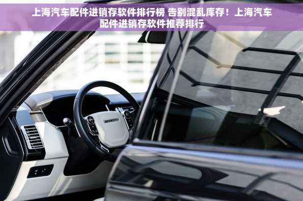 上海汽车配件进销存软件排行榜 告别混乱库存！上海汽车配件进销存软件推荐排行