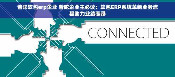 普陀软包erp企业 普陀企业主必读：软包ERP系统革新业务流程助力业绩翻番