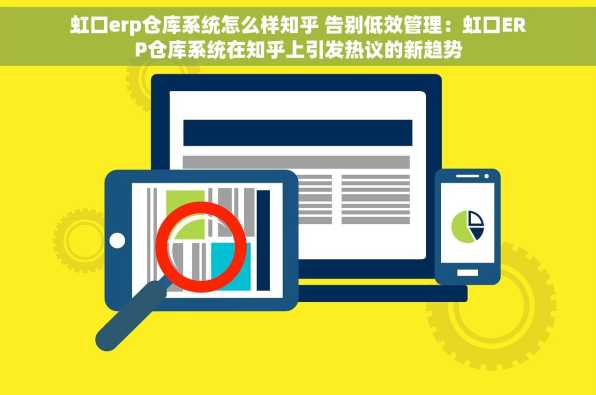 虹口erp仓库系统怎么样知乎 告别低效管理：虹口ERP仓库系统在知乎上引发热议的新趋势