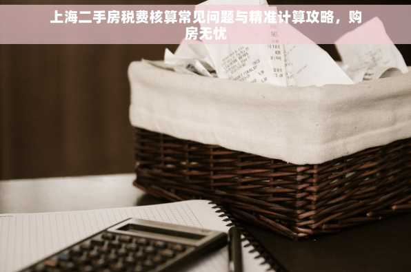 上海二手房税费核算常见问题与精准计算攻略，购房无忧