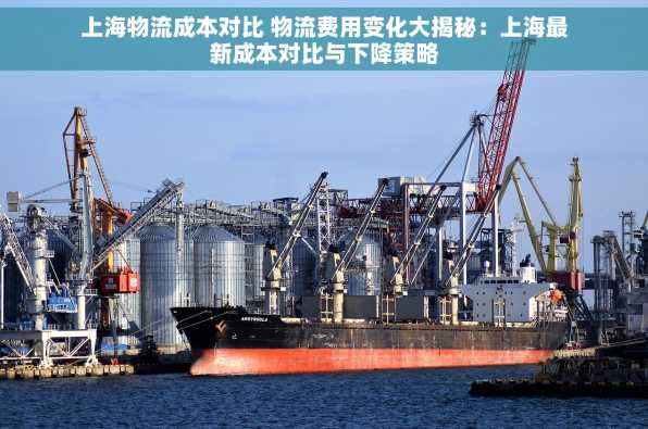 上海物流成本对比 物流费用变化大揭秘：上海最新成本对比与下降策略