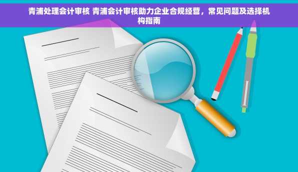 青浦处理会计审核 青浦会计审核助力企业合规经营，常见问题及选择机构指南