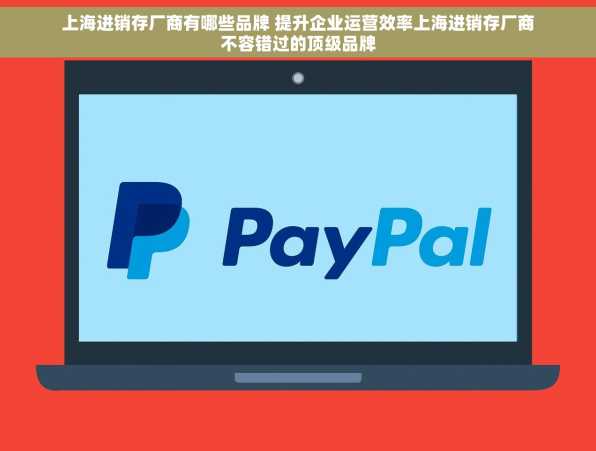 上海进销存厂商有哪些品牌 提升企业运营效率上海进销存厂商不容错过的顶级品牌