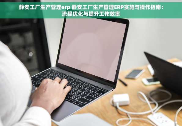 静安工厂生产管理erp 静安工厂生产管理ERP实施与操作指南：流程优化与提升工作效率