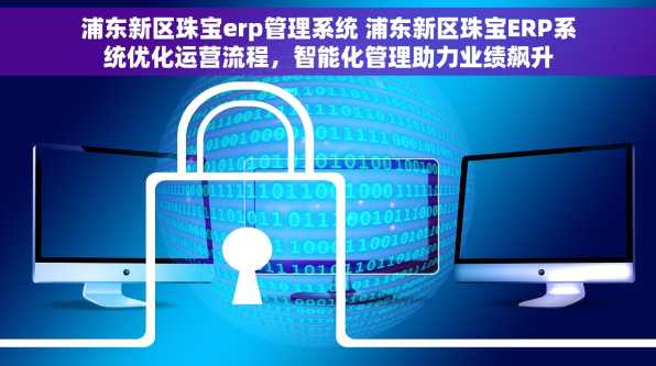 浦东新区珠宝erp管理系统 浦东新区珠宝ERP系统优化运营流程，智能化管理助力业绩飙升