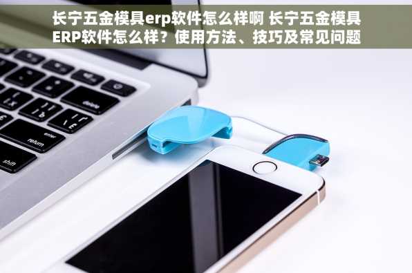 长宁五金模具erp软件怎么样啊 长宁五金模具ERP软件怎么样？使用方法、技巧及常见问题解决方案