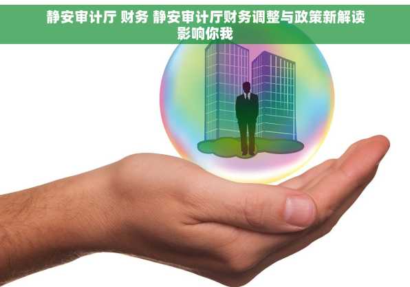 静安审计厅 财务 静安审计厅财务调整与政策新解读影响你我