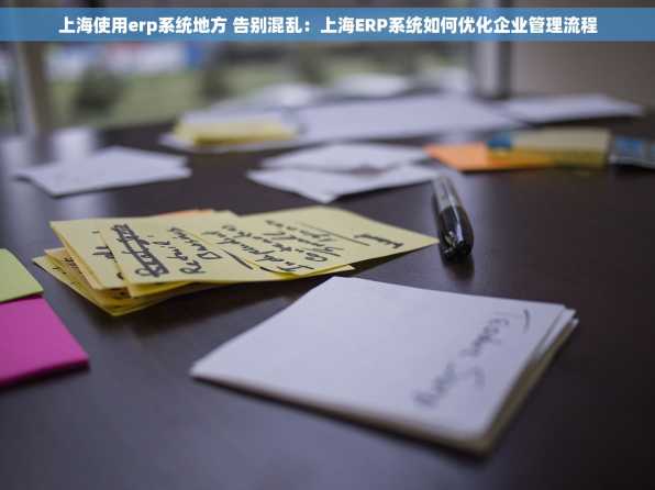 上海使用erp系统地方 告别混乱：上海ERP系统如何优化企业管理流程