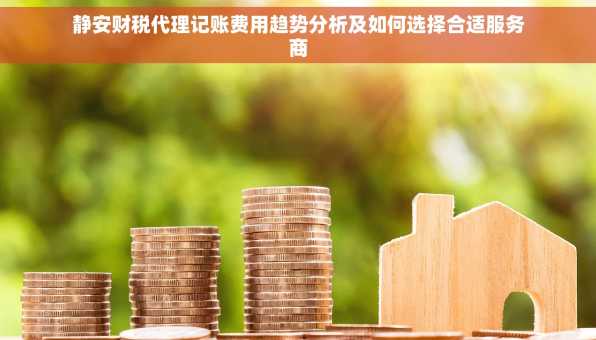 静安财税代理记账费用趋势分析及如何选择合适服务商
