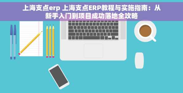 上海支点erp 上海支点ERP教程与实施指南：从新手入门到项目成功落地全攻略