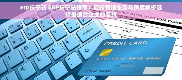 erp长宁站 ERP长宁站指南：轻松管理业务与深度解析选择最适合企业的系统