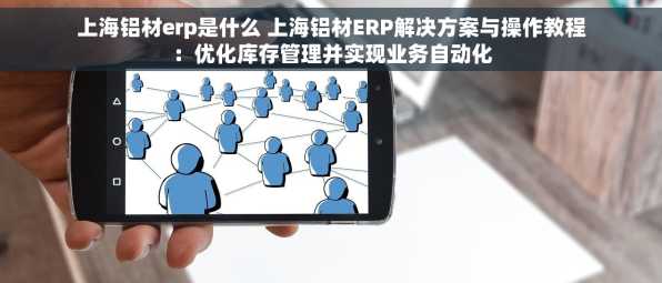 上海铝材erp是什么 上海铝材ERP解决方案与操作教程：优化库存管理并实现业务自动化