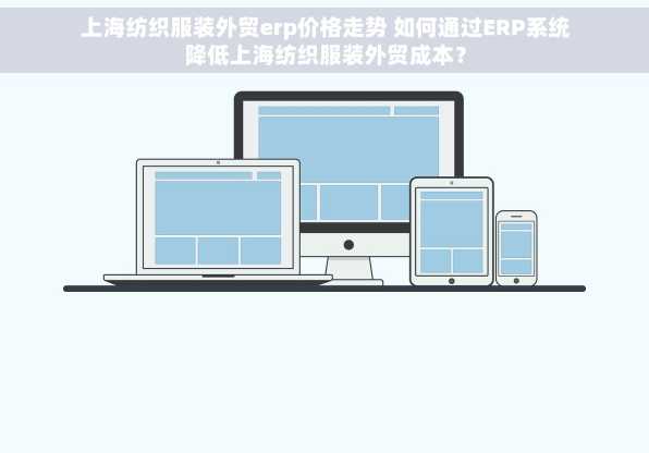 上海纺织服装外贸erp价格走势 如何通过ERP系统降低上海纺织服装外贸成本？