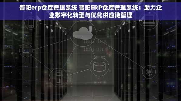 普陀erp仓库管理系统 普陀ERP仓库管理系统：助力企业数字化转型与优化供应链管理