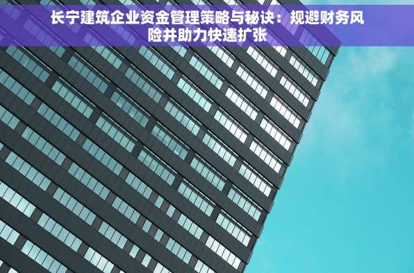 长宁建筑企业资金管理策略与秘诀：规避财务风险并助力快速扩张